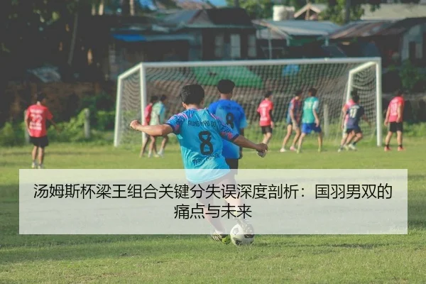 汤姆斯杯梁王组合关键分失误深度剖析：国羽男双的痛点与未来