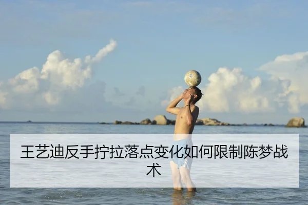 王艺迪反手拧拉落点变化如何限制陈梦战术